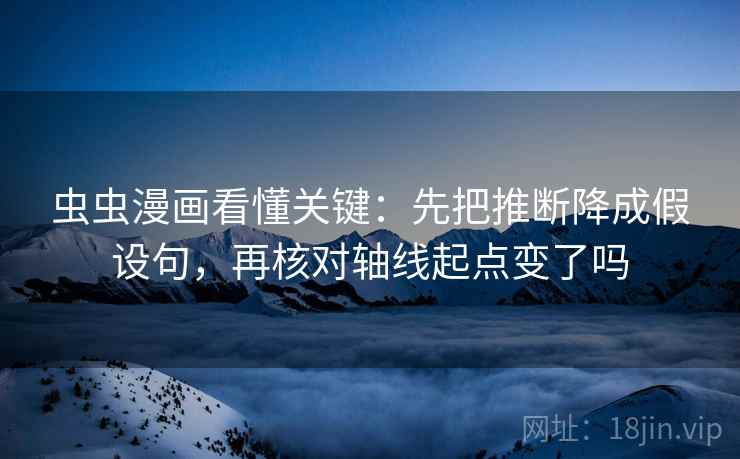 虫虫漫画看懂关键：先把推断降成假设句，再核对轴线起点变了吗