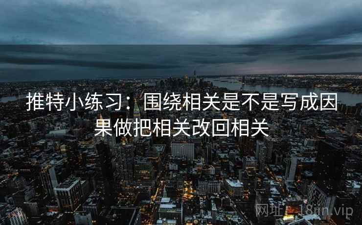 推特小练习：围绕相关是不是写成因果做把相关改回相关