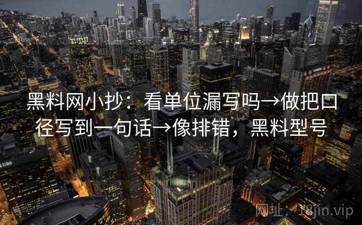 <strong>黑料网</strong>小抄：看单位漏写吗→做把口径写到一句话→像排错，黑料型号