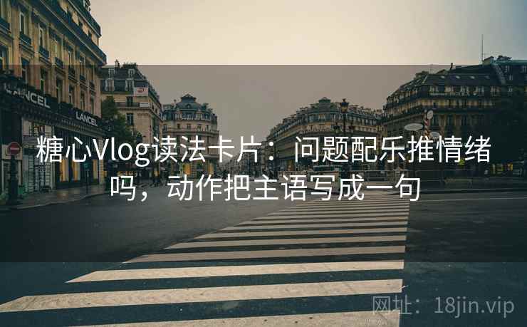 糖心Vlog读法卡片：问题配乐推情绪吗，动作把主语写成一句