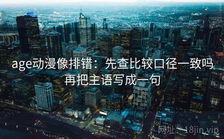 age动漫像排错：先查比较口径一致吗再把主语写成一句