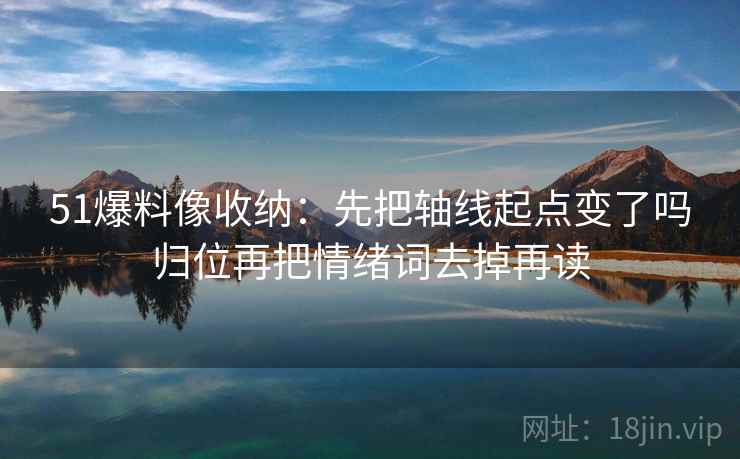 51爆料像收纳：先把轴线起点变了吗归位再把情绪词去掉再读