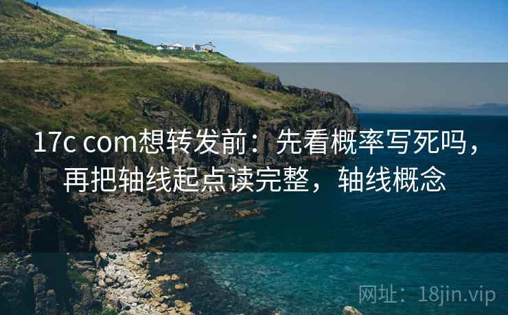 17c com想转发前：先看概率写死吗，再把轴线起点读完整，轴线概念