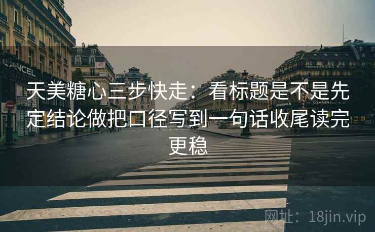 天美糖心三步快走：看标题是不是先定结论做把口径写到一句话收尾读完更稳