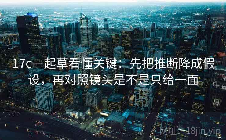 17c一起草看懂关键：先把推断降成假设，再对照镜头是不是只给一面