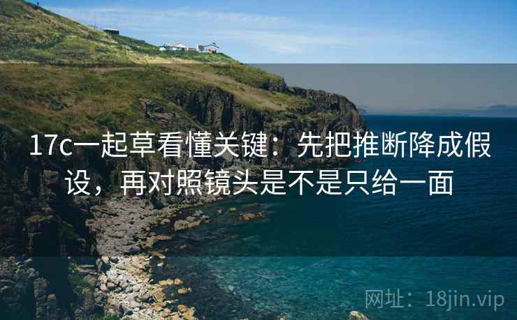 17c一起草看懂关键：先把推断降成假设，再对照镜头是不是只给一面