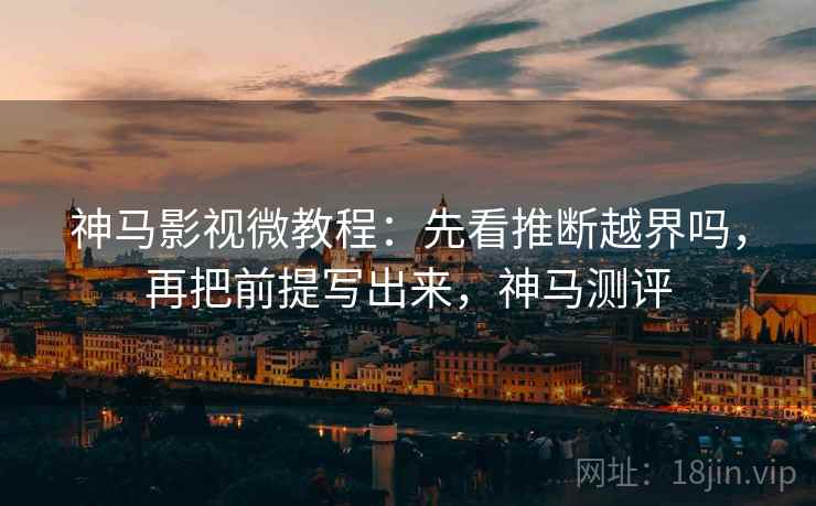 神马影视微教程：先看推断越界吗，再把前提写出来，神马测评