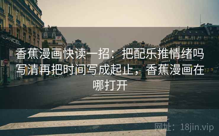 香蕉漫画快读一招：把配乐推情绪吗写清再把时间写成起止，香蕉漫画在哪打开