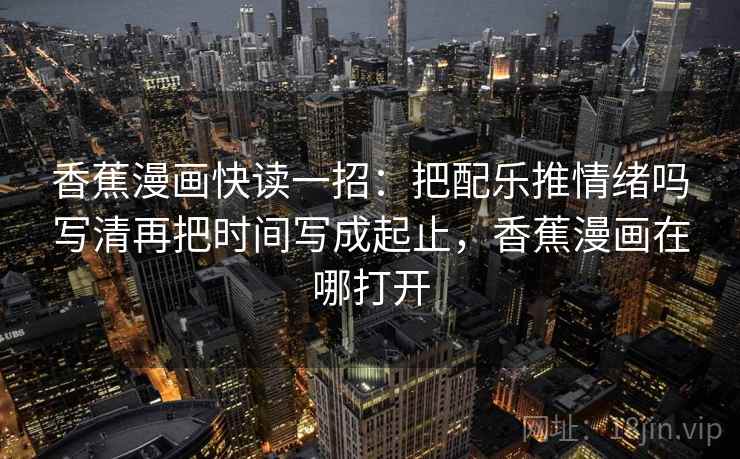 香蕉漫画快读一招：把配乐推情绪吗写清再把时间写成起止，香蕉漫画在哪打开
