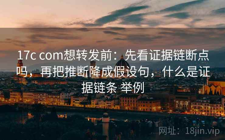 17c com想转发前：先看证据链断点吗，再把推断降成假设句，什么是证据链条 举例