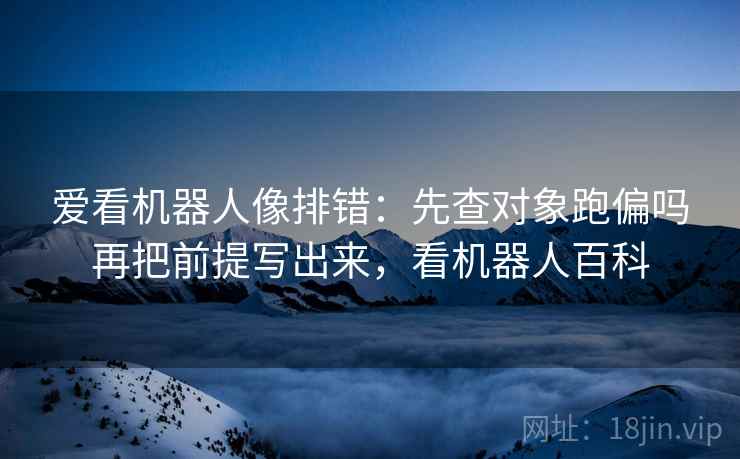 爱看机器人像排错：先查对象跑偏吗再把前提写出来，看机器人百科