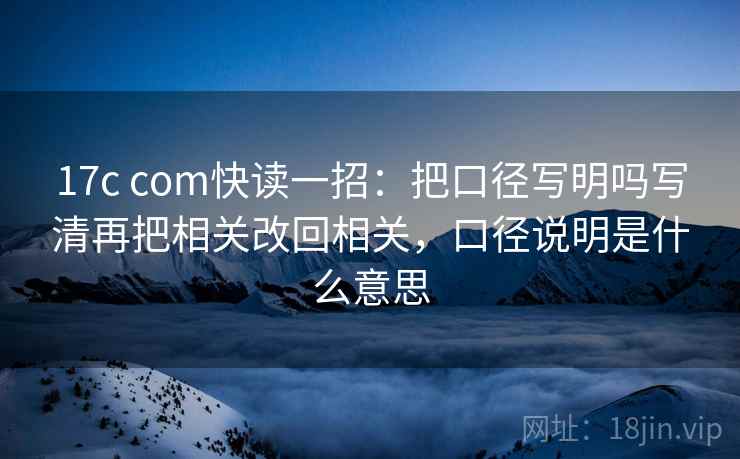 17c com快读一招：把口径写明吗写清再把相关改回相关，口径说明是什么意思