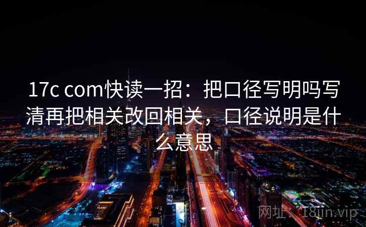 17c com快读一招：把口径写明吗写清再把相关改回相关，口径说明是什么意思