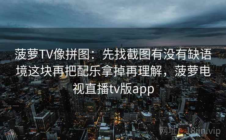 菠萝TV像拼图：先找截图有没有缺语境这块再把配乐拿掉再理解，菠萝电视直播tv版app