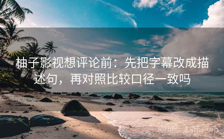 柚子影视想评论前：先把字幕改成描述句，再对照比较口径一致吗