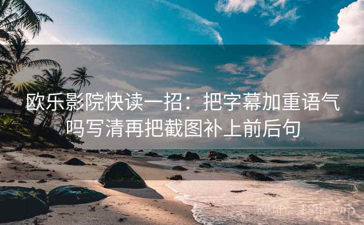 欧乐影院快读一招：把字幕加重语气吗写清再把截图补上前后句