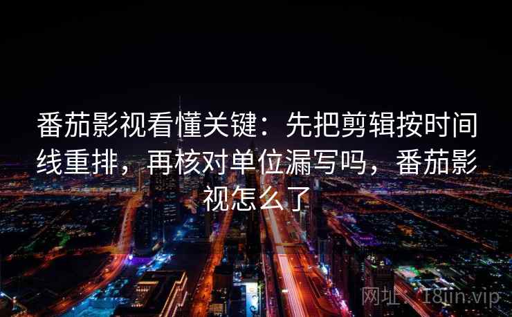 番茄影视看懂关键：先把剪辑按时间线重排，再核对单位漏写吗，番茄影视怎么了