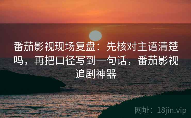 番茄影视现场复盘：先核对主语清楚吗，再把口径写到一句话，番茄影视追剧神器
