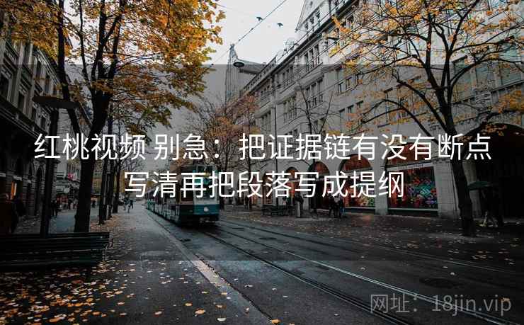 红桃视频 别急：把证据链有没有断点写清再把段落写成提纲