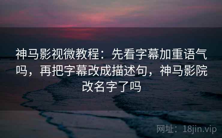 神马影视微教程：先看字幕加重语气吗，再把字幕改成描述句，神马影院改名字了吗