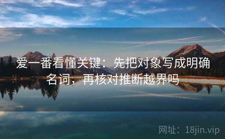 爱一番看懂关键：先把对象写成明确名词，再核对推断越界吗
