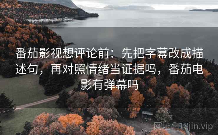 番茄影视想评论前：先把字幕改成描述句，再对照情绪当证据吗，番茄电影有弹幕吗