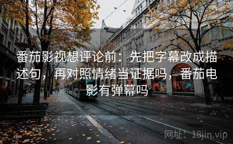 番茄影视想评论前：先把字幕改成描述句，再对照情绪当证据吗，番茄电影有弹幕吗