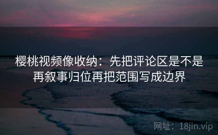 樱桃视频像收纳：先把评论区是不是再叙事归位再把范围写成边界