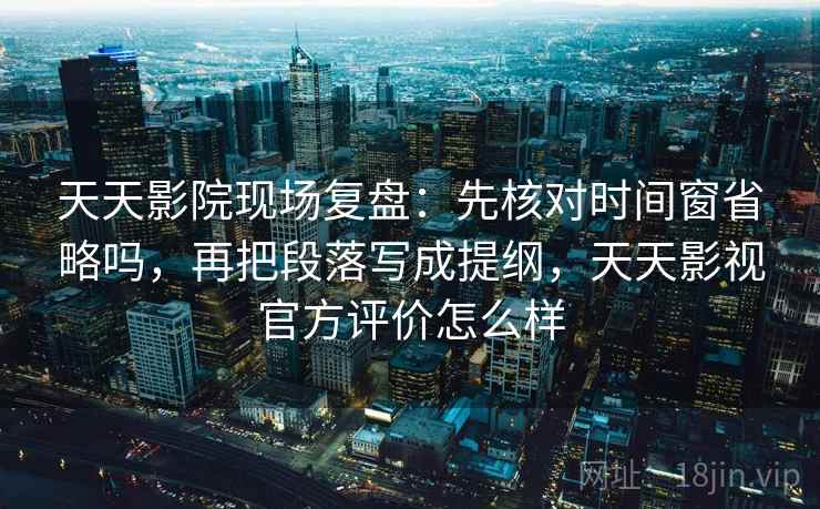 天天影院现场复盘：先核对时间窗省略吗，再把段落写成提纲，天天影视官方评价怎么样