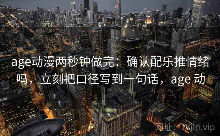 age动漫两秒钟做完：确认配乐推情绪吗，立刻把口径写到一句话，age 动