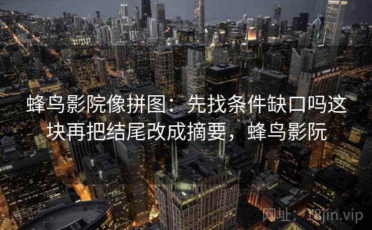 蜂鸟影院像拼图：先找条件缺口吗这块再把结尾改成摘要，蜂鸟影阮