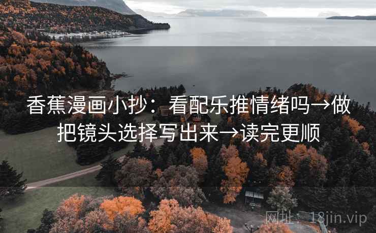 香蕉漫画小抄：看配乐推情绪吗→做把镜头选择写出来→读完更顺