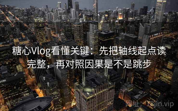 糖心Vlog看懂关键：先把轴线起点读完整，再对照因果是不是跳步