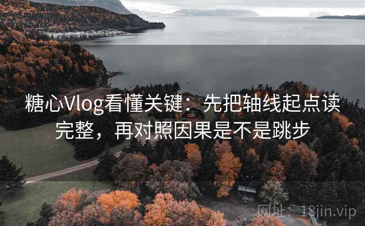 糖心Vlog看懂关键：先把轴线起点读完整，再对照因果是不是跳步