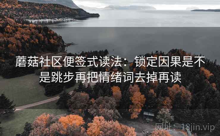 蘑菇社区便签式读法：锁定因果是不是跳步再把情绪词去掉再读