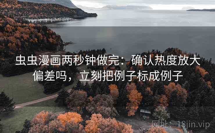 虫虫漫画两秒钟做完：确认热度放大偏差吗，立刻把例子标成例子