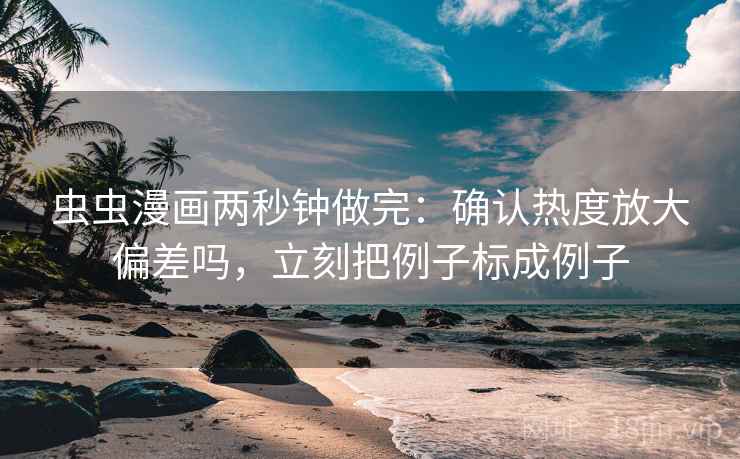 虫虫漫画两秒钟做完：确认热度放大偏差吗，立刻把例子标成例子
