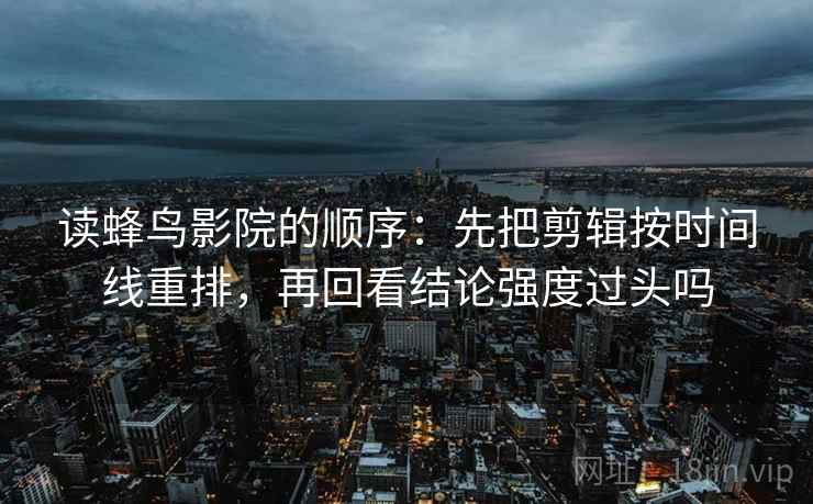 读蜂鸟影院的顺序：先把剪辑按时间线重排，再回看结论强度过头吗