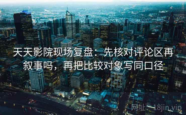 天天影院现场复盘：先核对评论区再叙事吗，再把比较对象写同口径