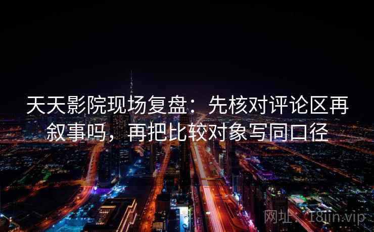 天天影院现场复盘：先核对评论区再叙事吗，再把比较对象写同口径
